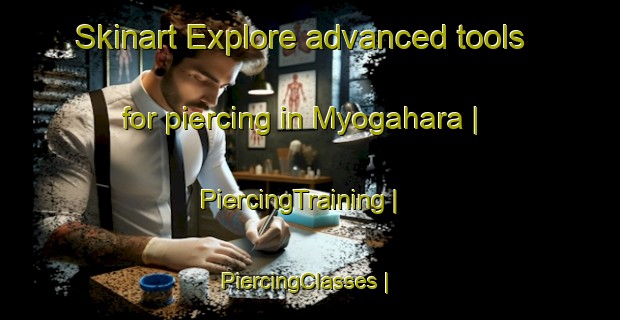 Skinart Explore advanced tools for piercing in Myogahara | PiercingTraining | PiercingClasses | SkinartTraining-Japan